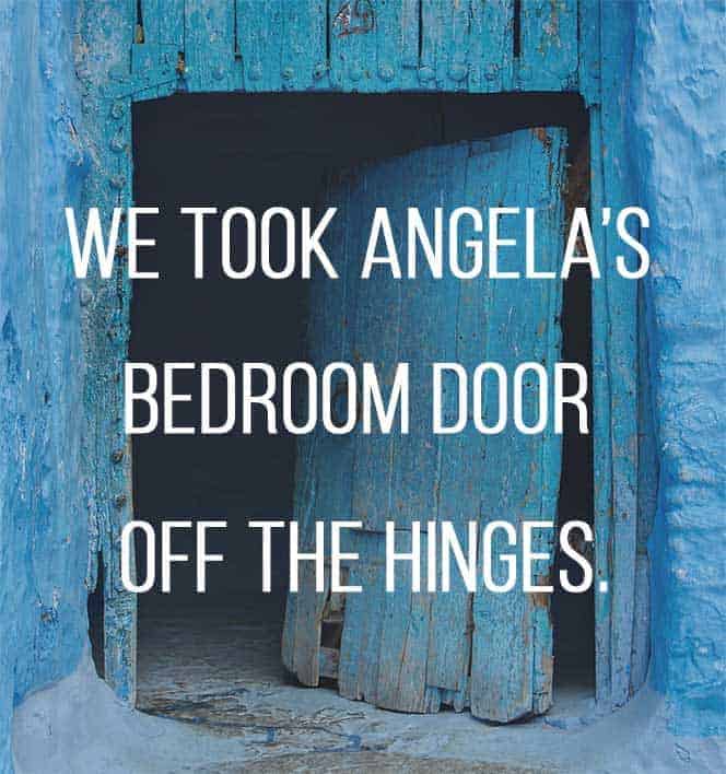 We had no choice but to take Angela's bedroom door off the hinges.